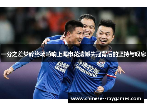 一分之差梦碎终场哨响上海申花遗憾失冠背后的坚持与叹息