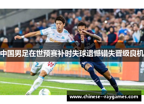 中国男足在世预赛补时失球遗憾错失晋级良机