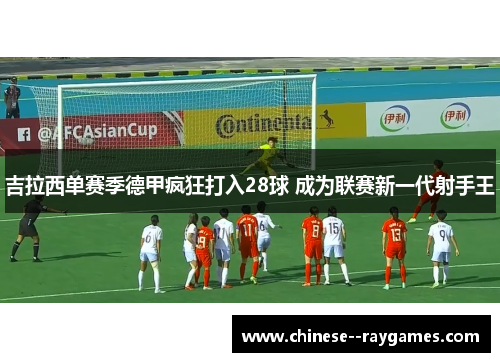 吉拉西单赛季德甲疯狂打入28球 成为联赛新一代射手王 吉拉西单赛季德甲疯狂打入28球 成为联赛新一代射手王
