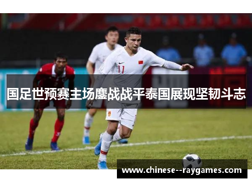 国足世预赛主场鏖战战平泰国展现坚韧斗志