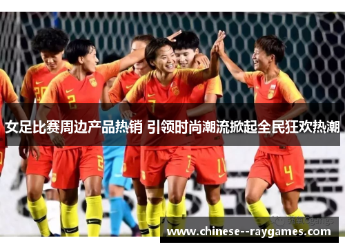 女足比赛周边产品热销 引领时尚潮流掀起全民狂欢热潮 女足比赛周边产品热销 引领时尚潮流掀起全民狂欢热潮