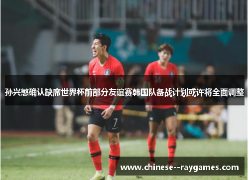 孙兴慜确认缺席世界杯前部分友谊赛韩国队备战计划或许将全面调整