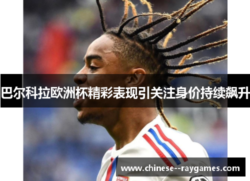 巴尔科拉欧洲杯精彩表现引关注身价持续飙升 巴尔科拉欧洲杯精彩表现引关注身价持续飙升