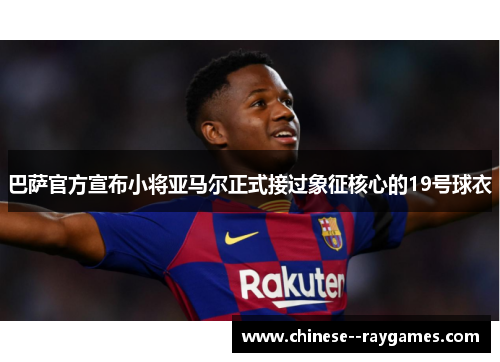 巴萨官方宣布小将亚马尔正式接过象征核心的19号球衣