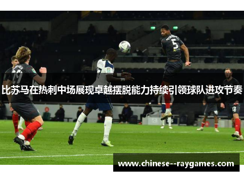比苏马在热刺中场展现卓越摆脱能力持续引领球队进攻节奏 比苏马在热刺中场展现卓越摆脱能力持续引领球队进攻节奏