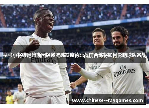 皇马小将维尼修斯因轻微流感缺席德比战前合练将如何影响球队备战