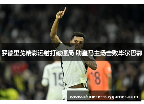 罗德里戈精彩远射打破僵局 助皇马主场击败毕尔巴鄂