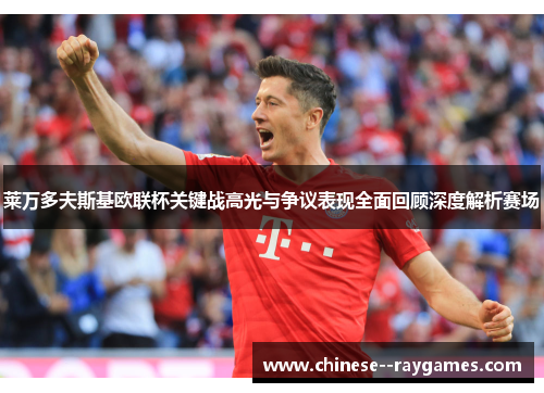 莱万多夫斯基欧联杯关键战高光与争议表现全面回顾深度解析赛场 莱万多夫斯基欧联杯关键战高光与争议表现全面回顾深度解析赛场