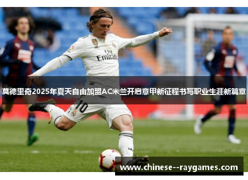 莫德里奇2025年夏天自由加盟AC米兰开启意甲新征程书写职业生涯新篇章