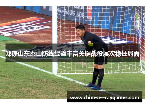郑铮山东泰山防线经验丰富关键战役屡次稳住局面 郑铮山东泰山防线经验丰富关键战役屡次稳住局面
