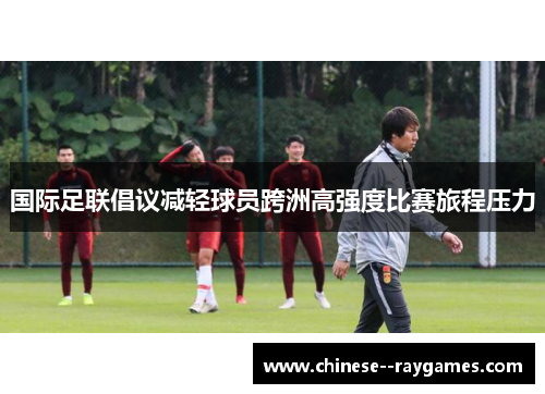 国际足联倡议减轻球员跨洲高强度比赛旅程压力