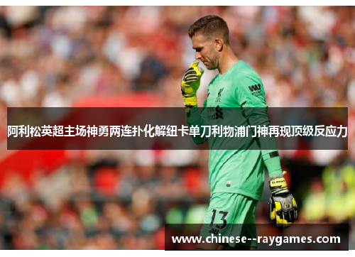 阿利松英超主场神勇两连扑化解纽卡单刀利物浦门神再现顶级反应力