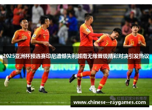 2025亚洲杯预选赛印尼遗憾失利越南无缘晋级精彩对决引发热议 2025亚洲杯预选赛印尼遗憾失利越南无缘晋级精彩对决引发热议