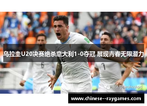 乌拉圭U20决赛绝杀意大利1-0夺冠 展现青春无限潜力