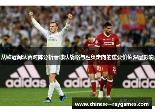 从欧冠淘汰赛对阵分析看球队战略与胜负走向的重要价值深层影响