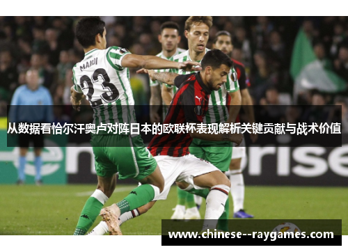 从数据看恰尔汗奥卢对阵日本的欧联杯表现解析关键贡献与战术价值 从数据看恰尔汗奥卢对阵日本的欧联杯表现解析关键贡献与战术价值