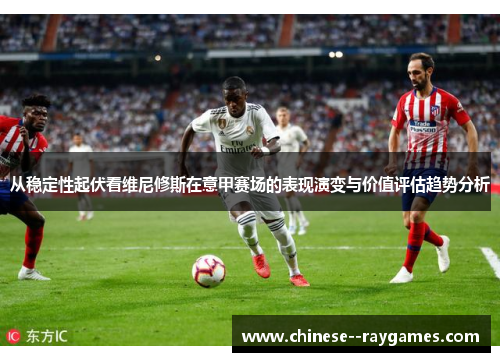 从稳定性起伏看维尼修斯在意甲赛场的表现演变与价值评估趋势分析