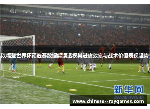以福登世界杯预选赛数据解读透视其进攻效率与战术价值表现趋势 以福登世界杯预选赛数据解读透视其进攻效率与战术价值表现趋势