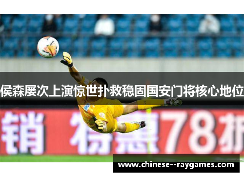 侯森屡次上演惊世扑救稳固国安门将核心地位 侯森屡次上演惊世扑救稳固国安门将核心地位