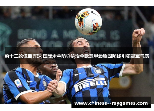 前十二轮仅丢五球 国际米兰防守统治全欧意甲最稳固防线引领冠军气质 前十二轮仅丢五球 国际米兰防守统治全欧意甲最稳固防线引领冠军气质