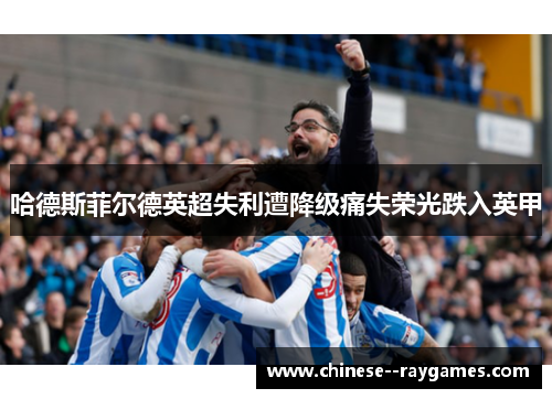 哈德斯菲尔德英超失利遭降级痛失荣光跌入英甲 哈德斯菲尔德英超失利遭降级痛失荣光跌入英甲