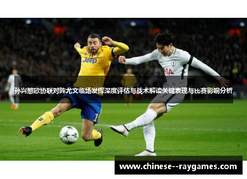 孙兴慜欧协联对阵尤文临场发挥深度评估与战术解读关键表现与比赛影响分析 孙兴慜欧协联对阵尤文临场发挥深度评估与战术解读关键表现与比赛影响分析