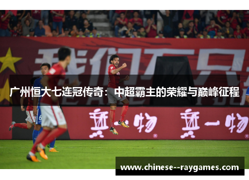广州恒大七连冠传奇:中超霸主的荣耀与巅峰征程 广州恒大七连冠传奇:中超霸主的荣耀与巅峰征程