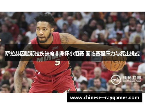 萨拉赫因腿筋拉伤缺席非洲杯小组赛 面临赛程压力与复出挑战 萨拉赫因腿筋拉伤缺席非洲杯小组赛 面临赛程压力与复出挑战