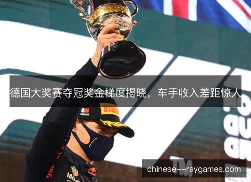 德国大奖赛夺冠奖金梯度揭晓,车手收入差距惊人 德国大奖赛夺冠奖金梯度揭晓,车手收入差距惊人