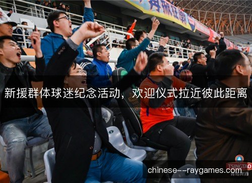 新援群体球迷纪念活动，欢迎仪式拉近彼此距离