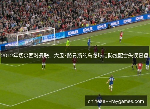 2012年切尔西对曼联，大卫·路易斯的乌龙球与防线配合失误复盘